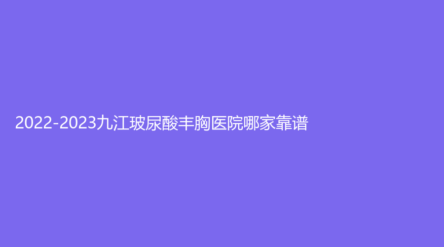 2022-2023九江玻尿酸丰胸医院哪家靠谱？