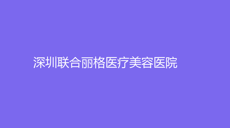 深圳联合丽格医疗美容医院