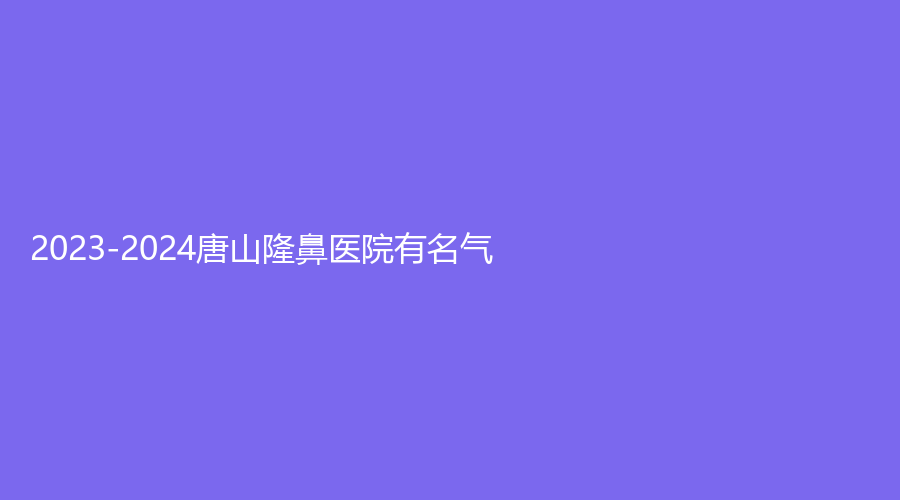 2023-2024唐山隆鼻医院有名气？