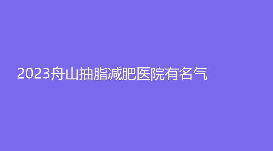 2023舟山抽脂减肥医院有名气？