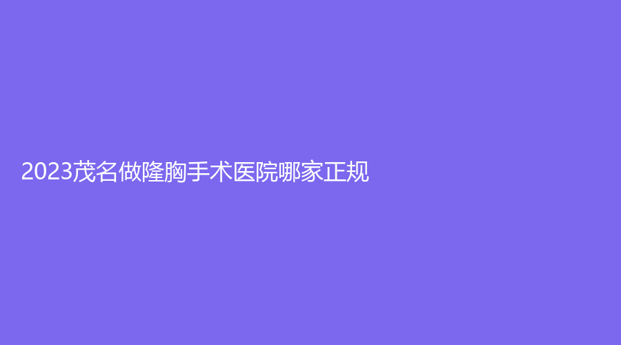 2023茂名做隆胸手术医院哪家正规？