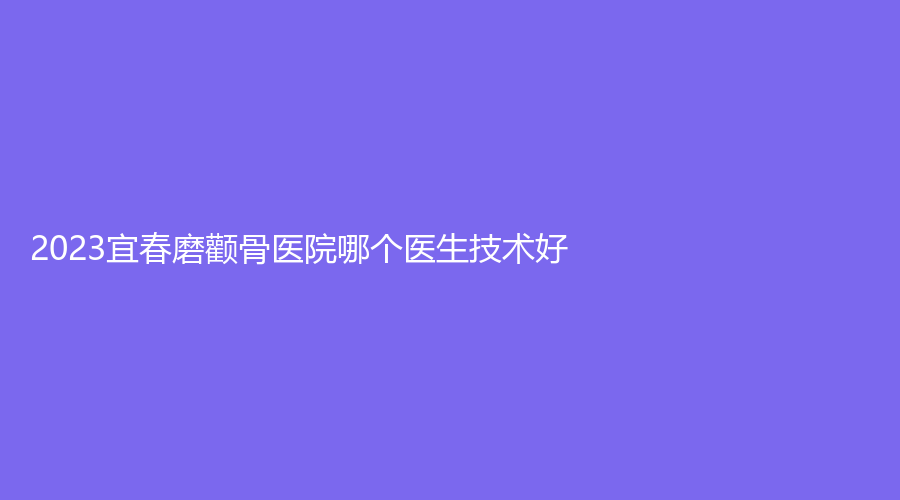 2023宜春磨颧骨医院哪个医生技术好？