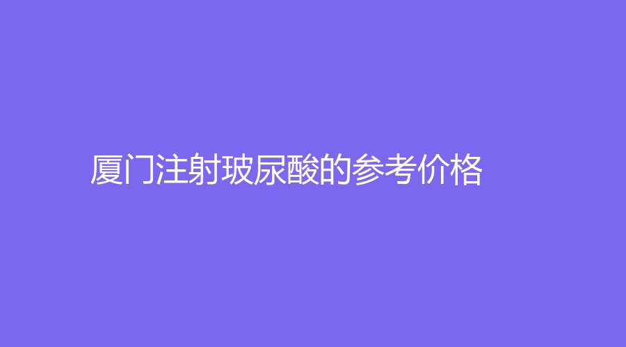 厦门注射玻尿酸的参考价格