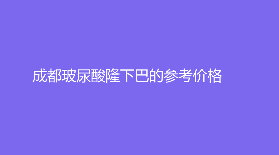 成都玻尿酸隆下巴的参考价格