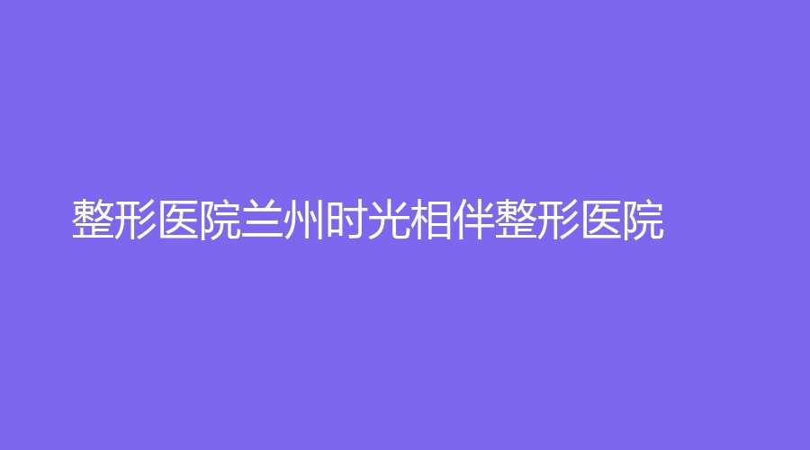 整形医院兰州时光相伴整形医院