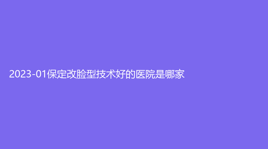 2023-01保定改脸型技术好的医院是哪家？