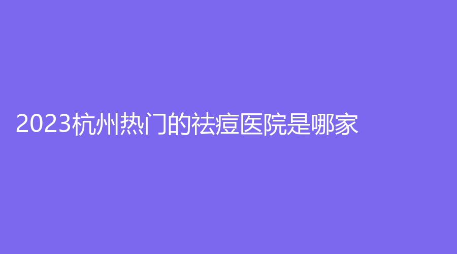 2023杭州热门的祛痘医院是哪家?