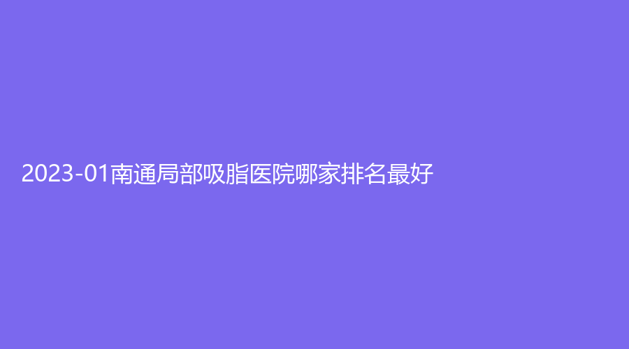 2023-01南通局部吸脂医院哪家排名好？