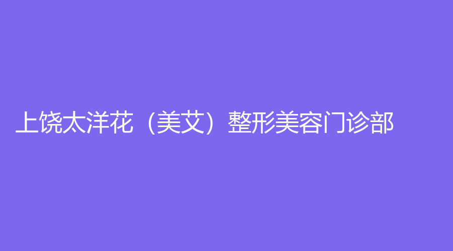 上饶太洋花（美艾）整形美容门诊部