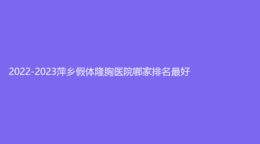 2022-2023萍乡假体隆胸医院哪家排名好？