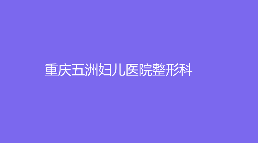重庆五洲妇儿医院整形科