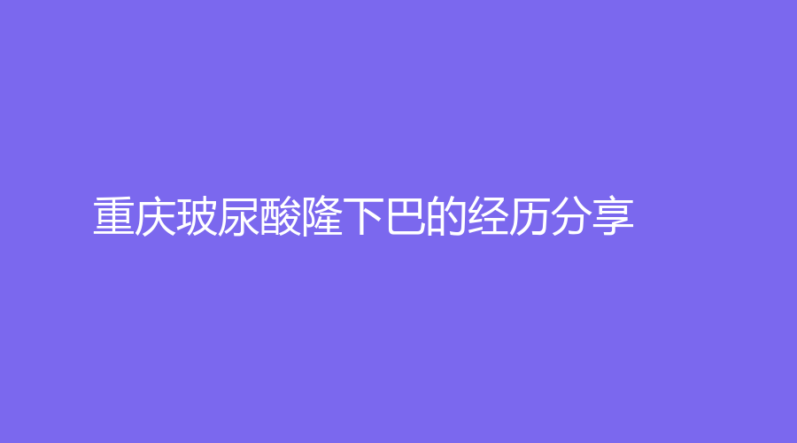 重庆玻尿酸隆下巴的经历分享