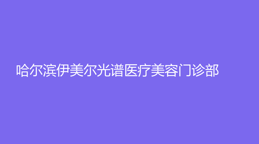 哈尔滨伊美尔光谱医疗美容门诊部