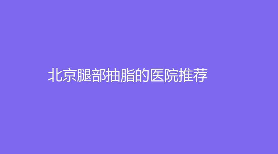 北京腿部抽脂的医院推荐