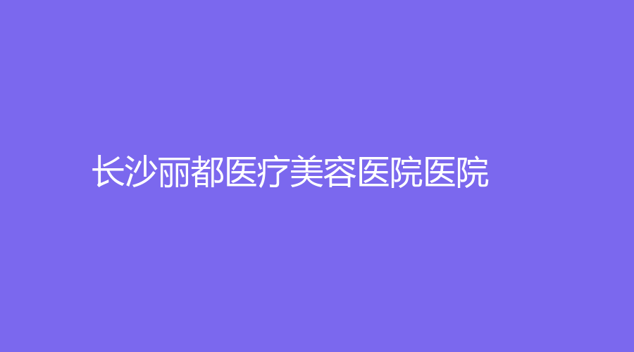 长沙丽都医疗美容医院医院