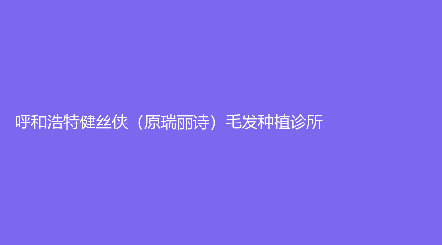 呼和浩特健丝侠（原瑞丽诗）毛发种植诊所