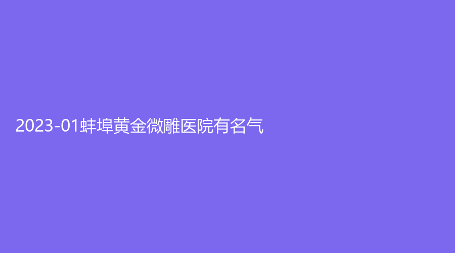 2023-01蚌埠黄金微雕医院有名气？