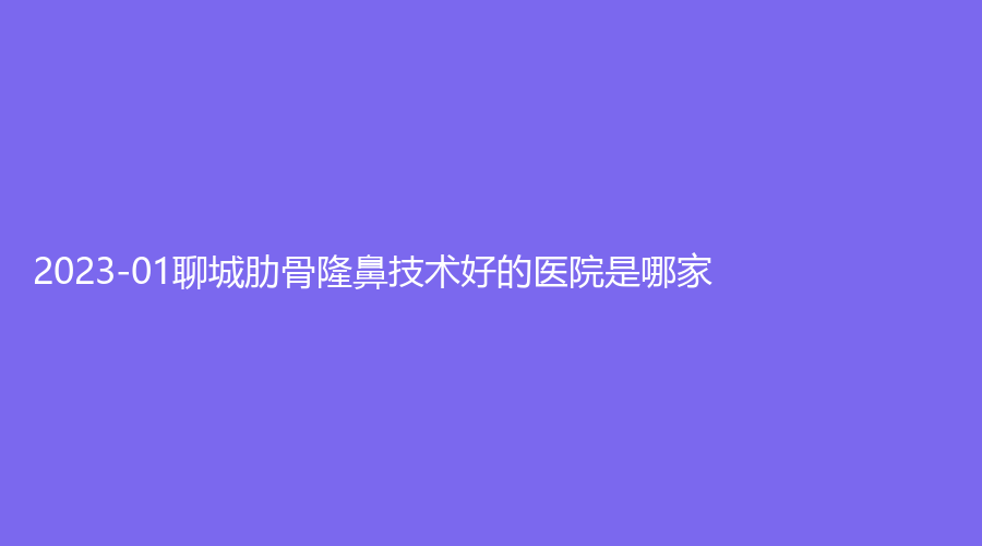 2023-01聊城肋骨隆鼻技术好的医院是哪家？