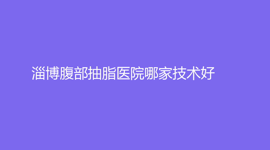 淄博腹部抽脂医院哪家技术好？