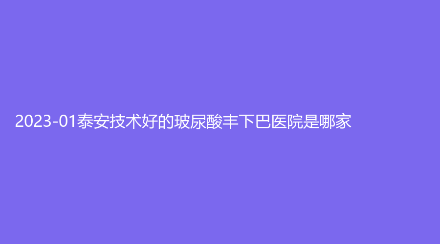 2023-01泰安技术好的玻尿酸丰下巴医院是哪家？