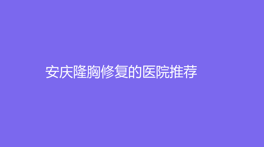 安庆隆胸修复的医院推荐