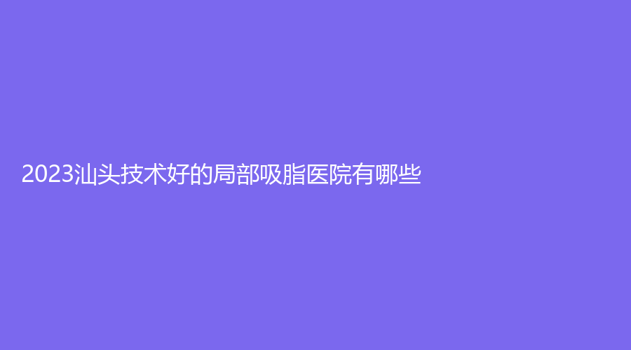 2023汕头技术好的局部吸脂医院有哪些？