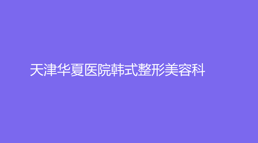 天津华夏医院韩式整形美容科