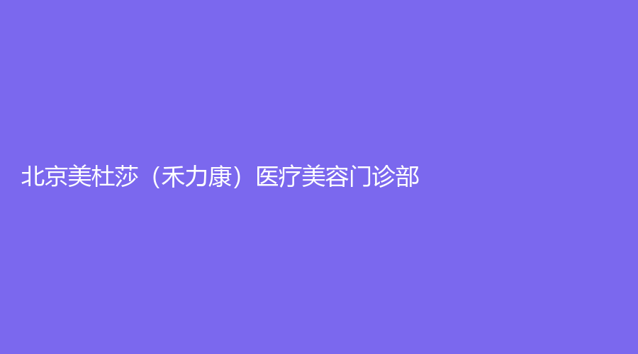 北京美杜莎（禾力康）医疗美容门诊部