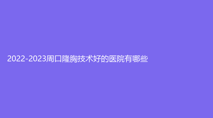 2022-2023周口隆胸技术好的医院有哪些？