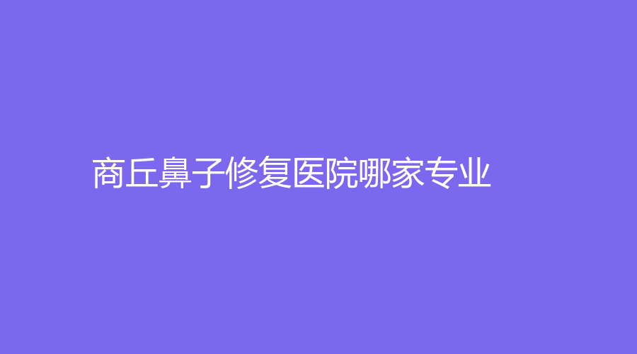 商丘鼻子修复医院哪家专业？