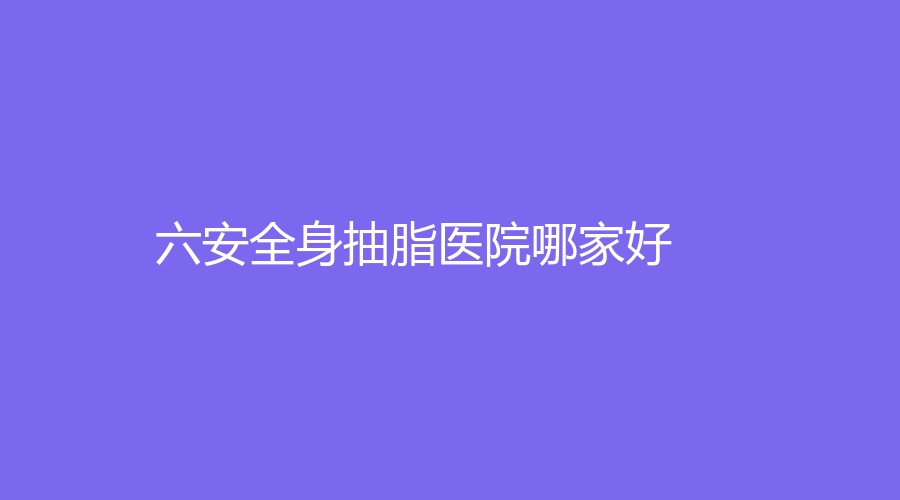 六安全身抽脂医院哪家好？