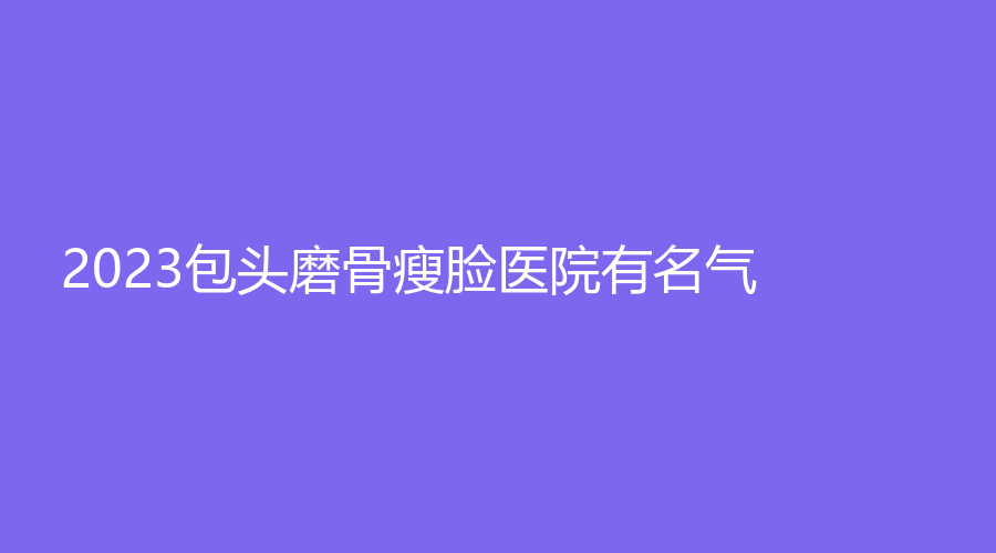 2023包头磨骨瘦脸医院有名气？