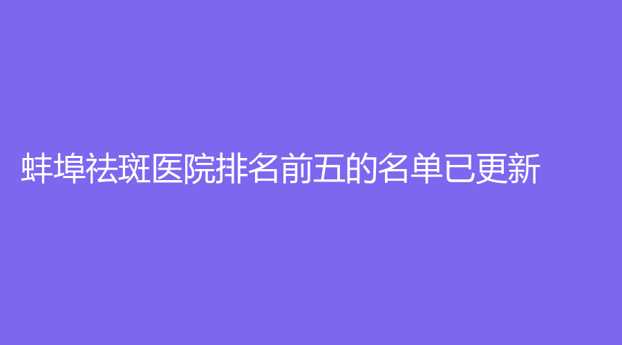 蚌埠祛斑医院排名前五的名单已更新！