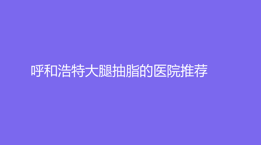 呼和浩特大腿抽脂的医院推荐