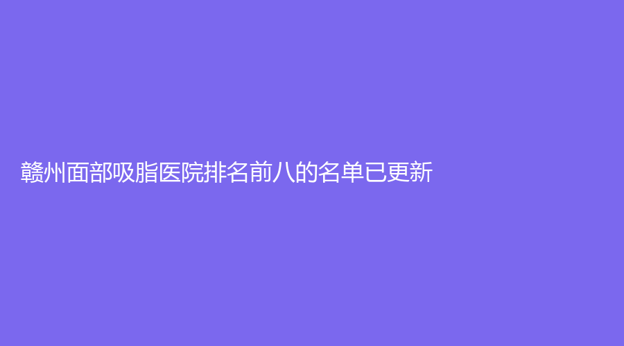 赣州面部吸脂医院排名前八的名单已更新！