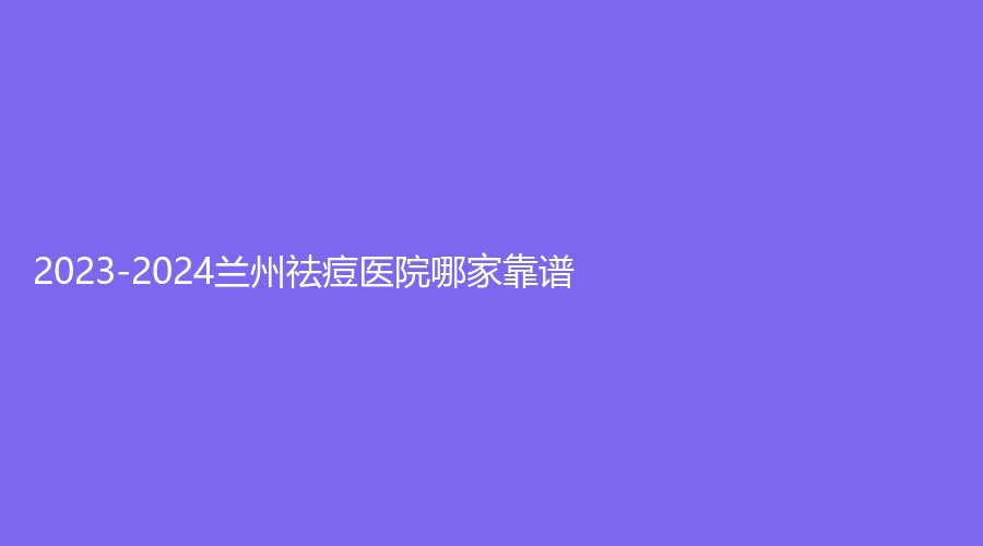 2023-2024兰州祛痘医院哪家靠谱？