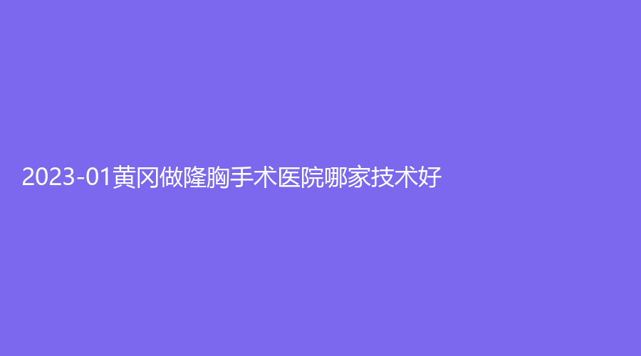 2023-01黄冈做隆胸手术医院哪家技术好？