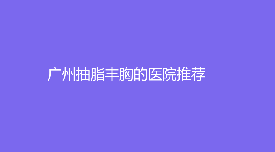 广州抽脂丰胸的医院推荐