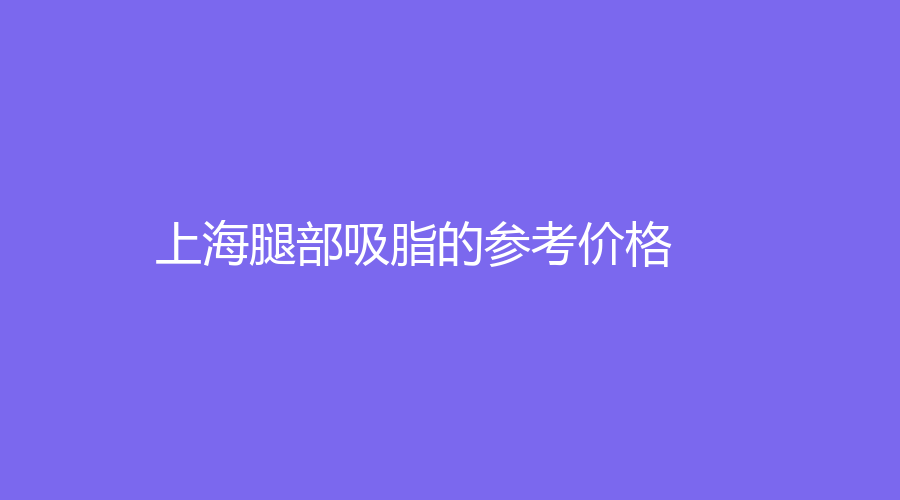 上海腿部吸脂的参考价格