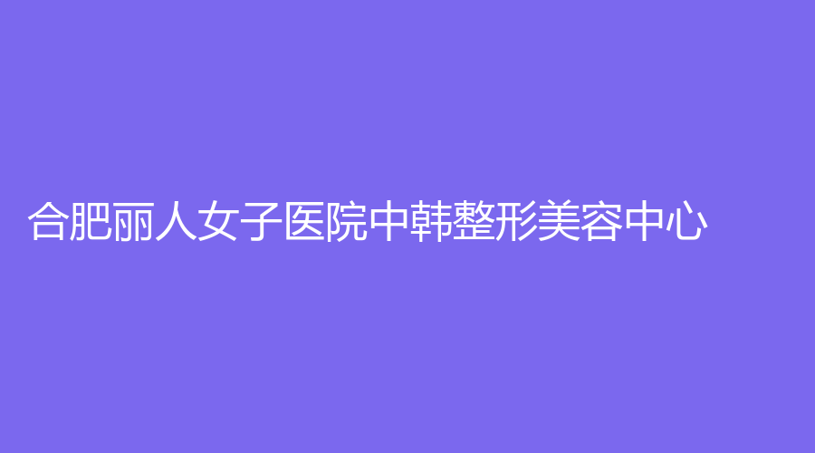 合肥丽人女子医院中韩整形美容中心