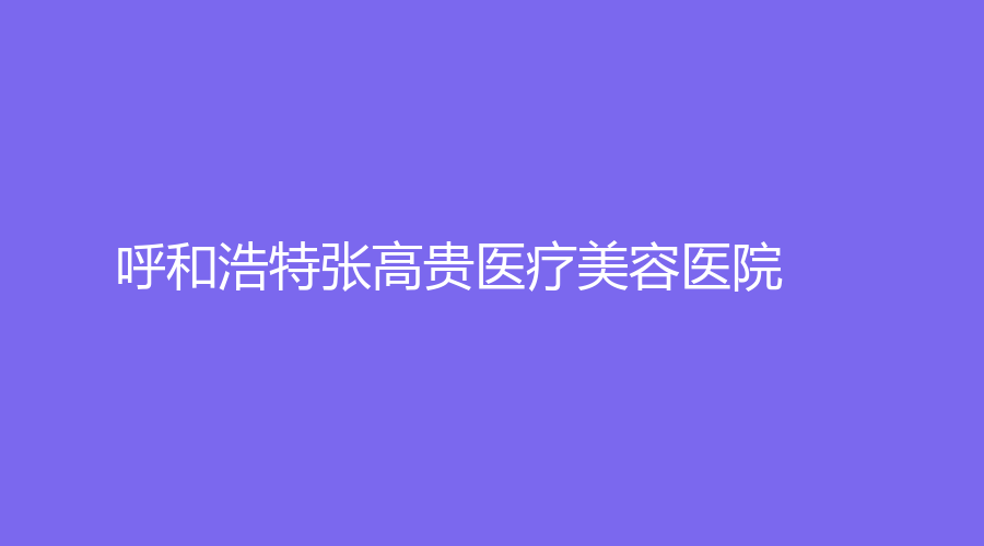 呼和浩特张高贵医疗美容医院