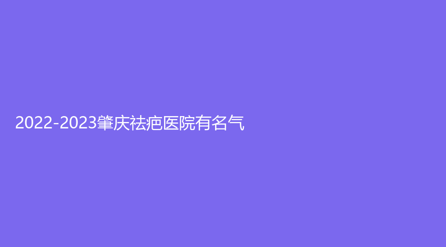 2022-2023肇庆祛疤医院有名气？