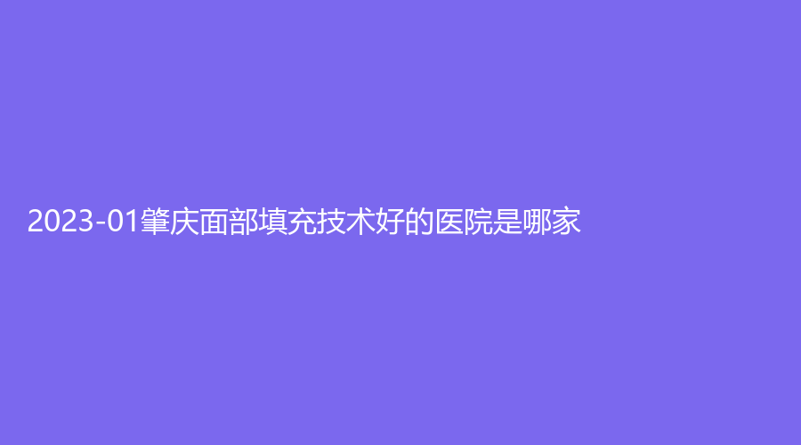 2023-01肇庆面部填充技术好的医院是哪家？