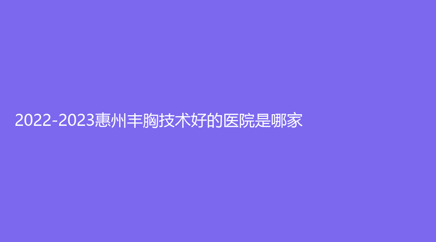 2022-2023惠州丰胸技术好的医院是哪家？