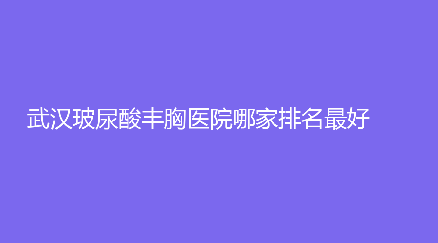 武汉玻尿酸丰胸医院哪家排名好？