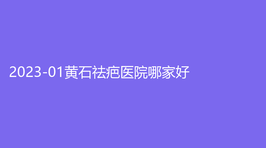 2023-01黄石祛疤医院哪家好？
