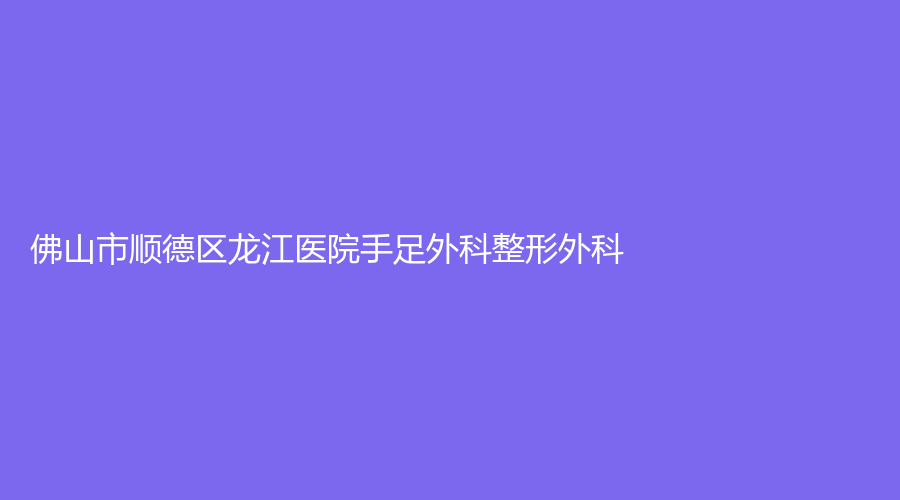 佛山市顺德区龙江医院手足外科整形外科