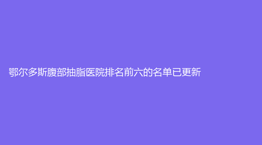 鄂尔多斯腹部抽脂医院排名前六的名单已更新！