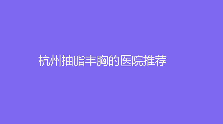 杭州抽脂丰胸的医院推荐