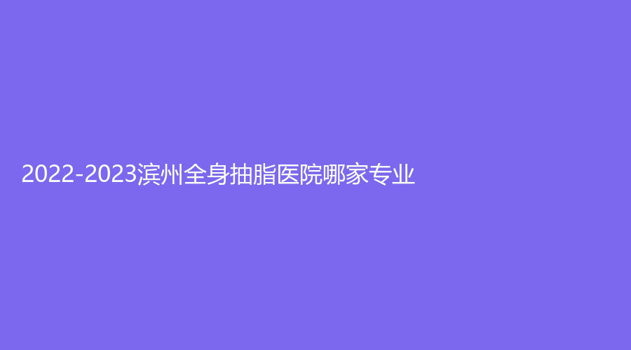 2022-2023滨州全身抽脂医院哪家专业？